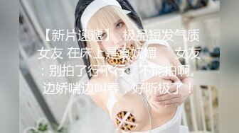 【新片速遞】  极品短发气质女友 在床上是真妩媚❤️女友：别拍了行不行，不能拍啊。边娇喘边叫春，好听极了！