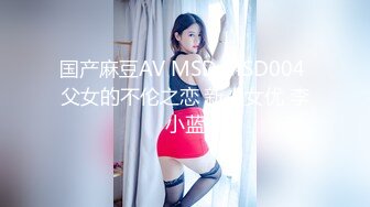 国产麻豆AV MSD MSD004 父女的不伦之恋 新人女优 李小蓝