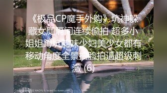 《极品CP魔手外购》坑神躲藏女厕隔间连续偸拍 超多小姐姐蹲坑韵味少妇美少女都有移动角度全景拍脸拍逼超级刺激 (6)