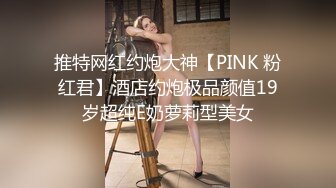 推特网红约炮大神【PINK 粉红君】酒店约炮极品颜值19岁超纯E奶萝莉型美女