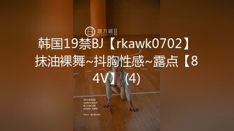 韩国19禁BJ【rkawk0702】抹油裸舞~抖胸性感~露点【84V】 (4)