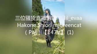 三位骚货直播剪辑❤️lil_evaa Hakone Shiori mjgreencat（P站）【147V】 (1)