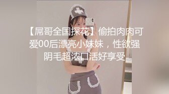 【屌哥全国探花】偷拍肉肉可爱00后漂亮小妹妹，性欲强阴毛超浓口活好享受