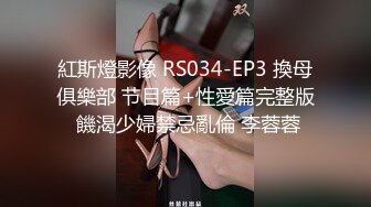 紅斯燈影像 RS034-EP3 換母俱樂部 节目篇+性愛篇完整版 饑渴少婦禁忌亂倫 李蓉蓉