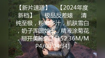 【新片速遞】  ✨【2024年度新档】 ❤️极品反差婊❤️清纯至极，粉嫩多汁，肌肤雪白，奶子浑圆如玉，精液涂菊花，掰开美鲍鱼！[152.36M/MP4/00:04:34]