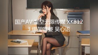 国产AV 星空无限传媒 XK8123 绑架富婆 吴心语