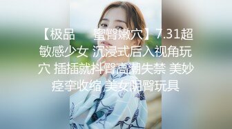 【极品❤️蜜臀嫩穴】7.31超敏感少女 沉浸式后入视角玩穴 插插就抖臀高潮失禁 美妙痉挛收缩 美女阴臀玩具