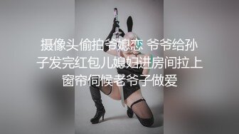 摄像头偷拍爷媳恋 爷爷给孙子发完红包儿媳妇进房间拉上窗帘伺候老爷子做爱