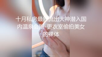 十月私房最新流出大神潜入国内温泉会所-更衣室偷拍美女的裸体