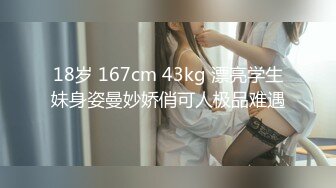 18岁 167cm 43kg 漂亮学生妹身姿曼妙娇俏可人极品难遇