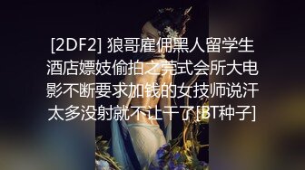 [2DF2] 狼哥雇佣黑人留学生酒店嫖妓偷拍之莞式会所大电影不断要求加钱的女技师说汗太多没射就不让干了[BT种子]