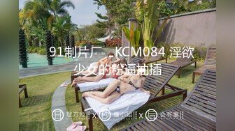 ✿91制片厂✿ KCM084 淫欲少女的粉逼抽插