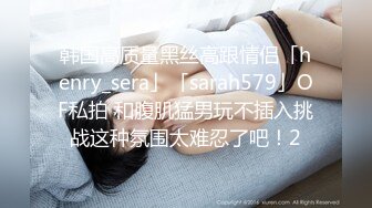 韩国高质量黑丝高跟情侣「henry_sera」「sarah579」OF私拍 和腹肌猛男玩不插入挑战这种氛围太难忍了吧！2