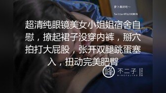 超清纯眼镜美女小姐姐宿舍自慰，撩起裙子没穿内裤，掰穴拍打大屁股，张开双腿跳蛋塞入，扭动完美肥臀