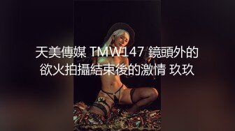 天美傳媒 TMW147 鏡頭外的欲火拍攝結束後的激情 玖玖