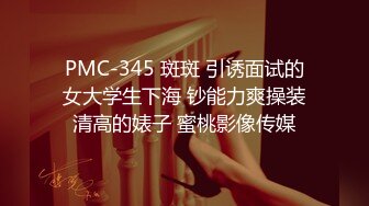 PMC-345 斑斑 引诱面试的女大学生下海 钞能力爽操装清高的婊子 蜜桃影像传媒