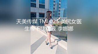 天美传媒 TML025 美尻女医生榨干我精液 李娜娜