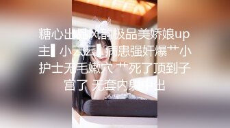 糖心出品风韵极品美娇娘up主▌小云云▌病患强奸爆艹小护士无毛嫩穴 艹死了顶到子宫了 无套内射中出