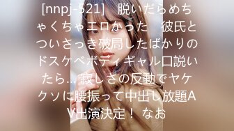 [nnpj-521] ≪脱いだらめちゃくちゃエロかった≫ 彼氏とついさっき破局したばかりのドスケベボディギャル口説いたら… 寂しさの反動でヤケクソに腰振って中出し放題AV出演決定！ なお