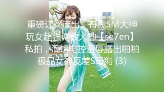 重磅订阅流出，有钱SM大神玩女超强调教大神【se7en】私拍，滴蜡电控羞辱露出啪啪极品女神反差S母狗 (3)