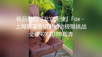 极品网红『北京天使』Fox - 上海锦溪古镇游船会极限挑战全裸4次1080高清