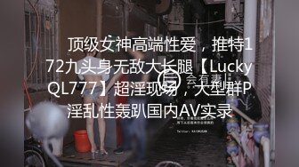 ❤️顶级女神高端性爱，推特172九头身无敌大长腿【LuckyQL777】超淫现场，大型群P淫乱性轰趴国内AV实录