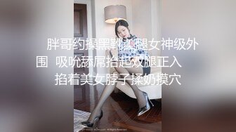    胖哥约操黑靴美腿女神级外围  吸吮舔屌抬起双腿正入     掐着美女脖子揉奶摸穴